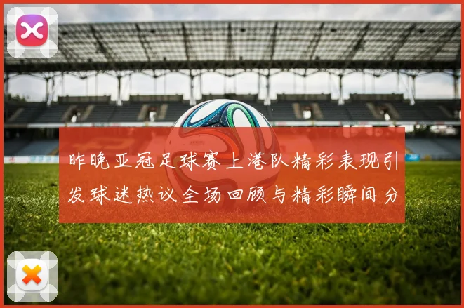 昨晚亚冠足球赛上港队精彩表现引发球迷热议全场回顾与精彩瞬间分析