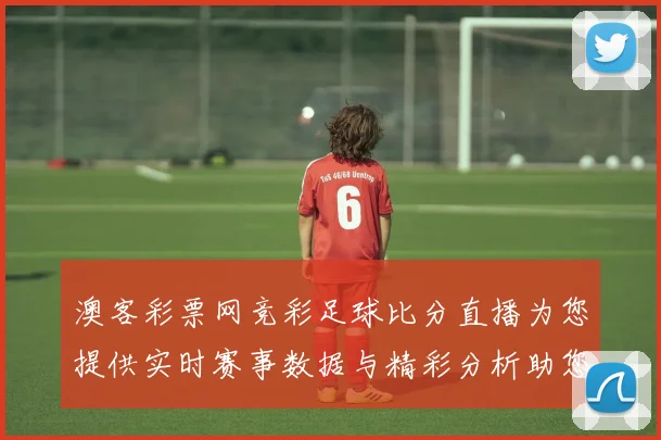 澳客彩票网竞彩足球比分直播为您提供实时赛事数据与精彩分析助您轻松投注赢取大奖