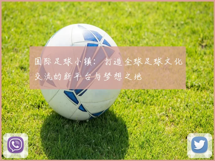 国际足球小镇：打造全球足球文化交流的新平台与梦想之地