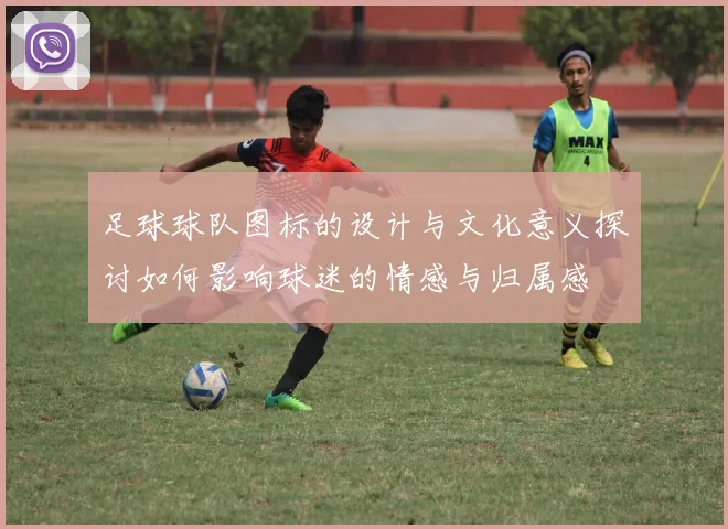 足球球队图标的设计与文化意义探讨如何影响球迷的情感与归属感