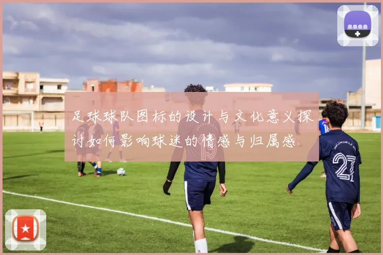 足球球队图标的设计与文化意义探讨如何影响球迷的情感与归属感