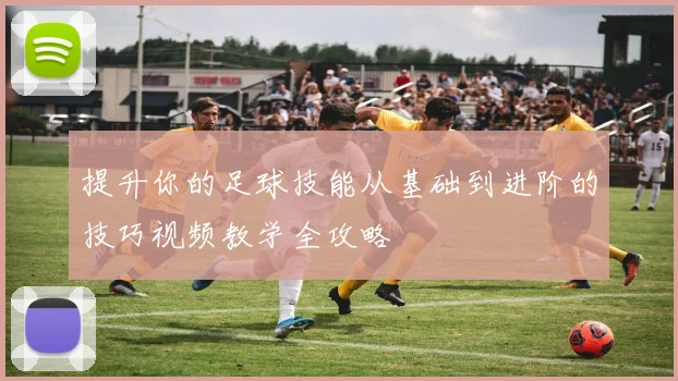 提升你的足球技能从基础到进阶的技巧视频教学全攻略
