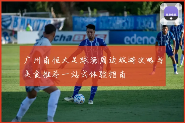 广州南恒大足球场周边旅游攻略与美食推荐一站式体验指南