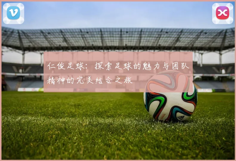 仁俊足球：探索足球的魅力与团队精神的完美结合之旅