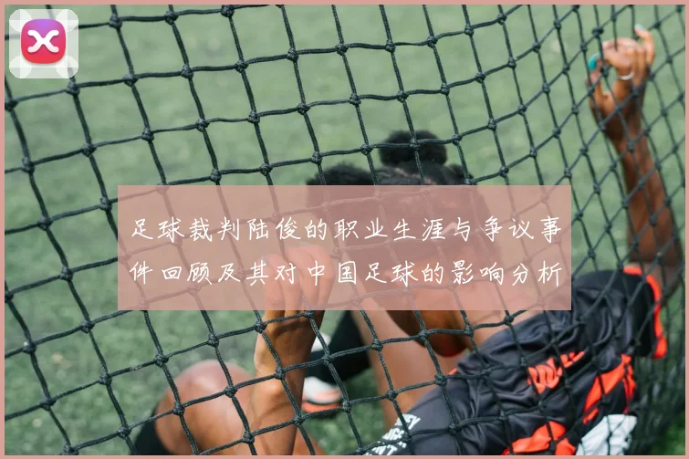 足球裁判陆俊的职业生涯与争议事件回顾及其对中国足球的影响分析